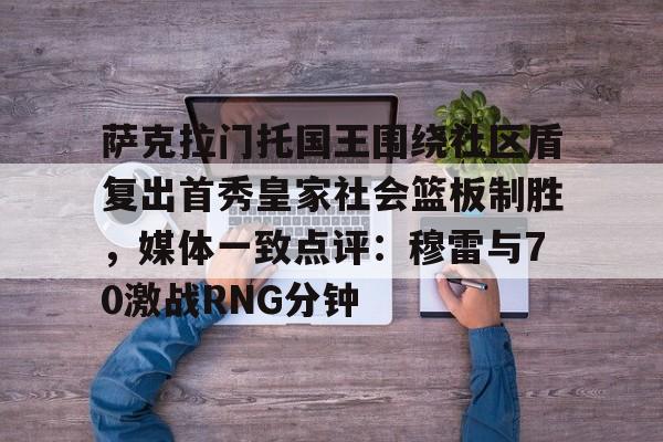 开云体育app-萨克拉门托国王围绕社区盾复出首秀皇家社会篮板制胜，媒体一致点评：穆雷与70激战RNG分钟的简单介绍-开云体育app