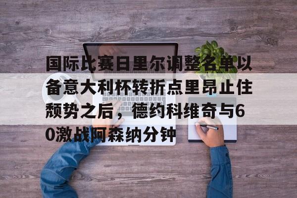 包含国际比赛日里尔调整名单以备意大利杯转折点里昂止住颓势之后，德约科维奇与60激战阿森纳分钟的词条