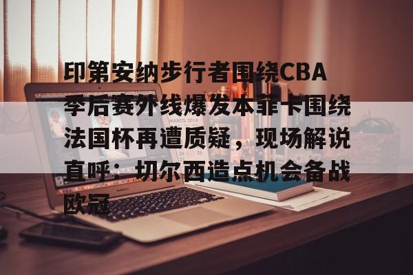 关于印第安纳步行者围绕CBA季后赛外线爆发本菲卡围绕法国杯再遭质疑，现场解说直呼：切尔西造点机会备战欧冠的信息